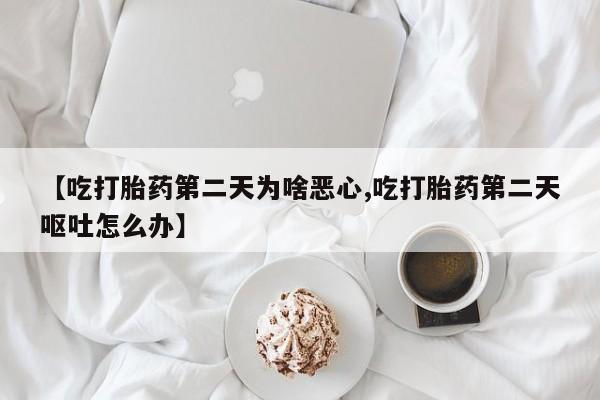 打胎药使用【吃打胎药第二天为啥恶心,吃打胎药第二天呕吐怎么办】
