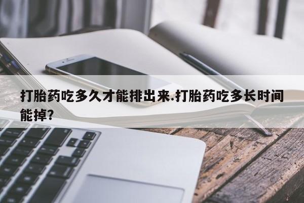 打胎药使用打胎药吃多久才能排出来.打胎药吃多长时间能掉？