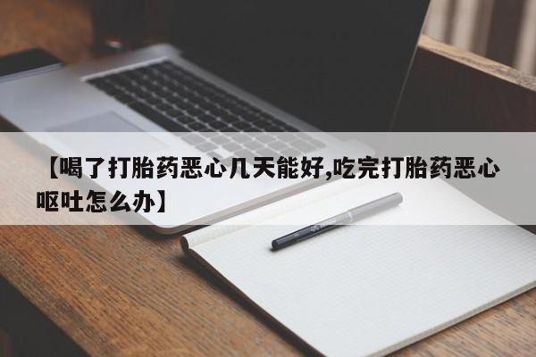 打胎药使用【喝了打胎药恶心几天能好,吃完打胎药恶心呕吐怎么办】