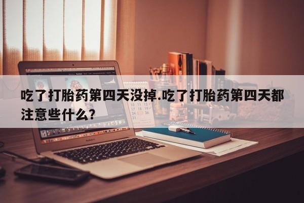 打胎药使用吃了打胎药第四天没掉.吃了打胎药第四天都注意些什么？