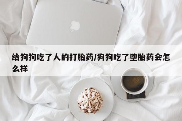 打胎药使用给狗狗吃了人的打胎药/狗狗吃了堕胎药会怎么样