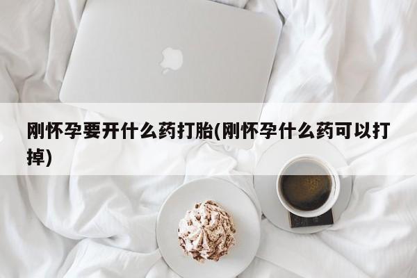 打胎药使用刚怀孕要开什么药打胎(刚怀孕什么药可以打掉)