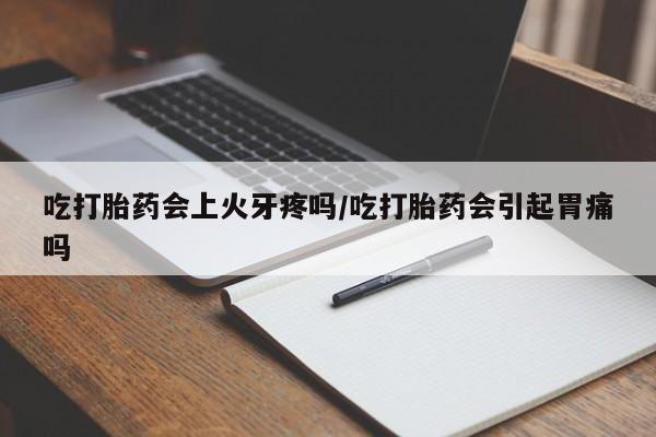 打胎药使用吃打胎药会上火牙疼吗/吃打胎药会引起胃痛吗