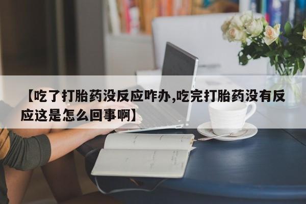 打胎药使用【吃了打胎药没反应咋办,吃完打胎药没有反应这是怎么回事啊】