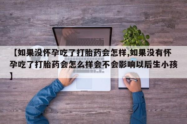 打胎药使用【如果没怀孕吃了打胎药会怎样,如果没有怀孕吃了打胎药会怎么样会不会影响以后生小孩】