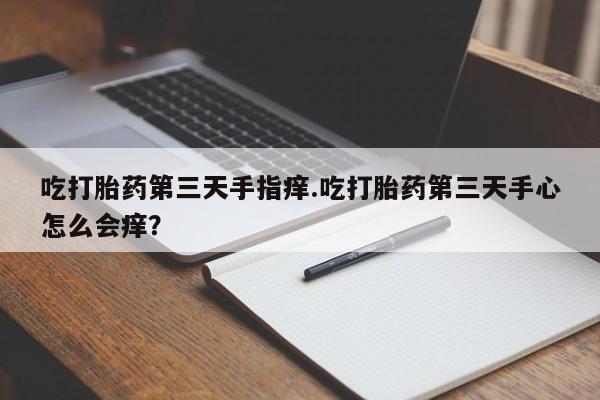 打胎药使用吃打胎药第三天手指痒.吃打胎药第三天手心怎么会痒？