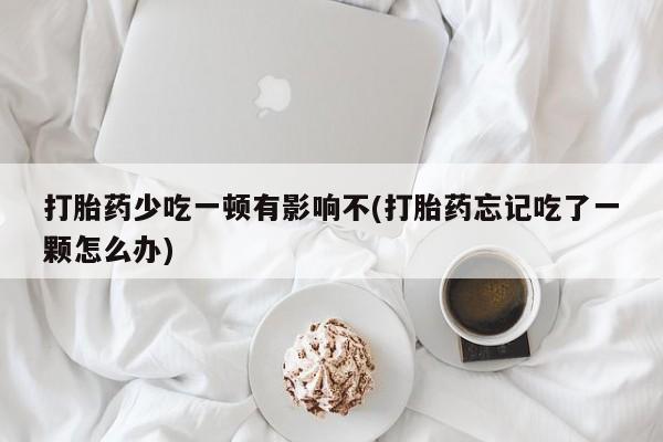 打胎药使用打胎药少吃一顿有影响不(打胎药忘记吃了一颗怎么办)
