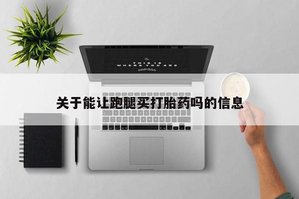 打胎药使用关于能让跑腿买打胎药吗的信息