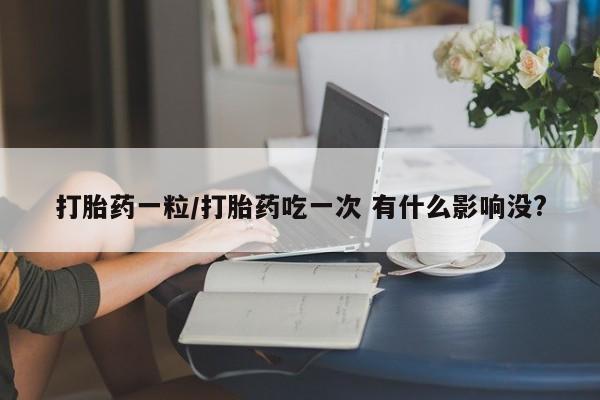 打胎药使用打胎药一粒/打胎药吃一次 有什么影响没?