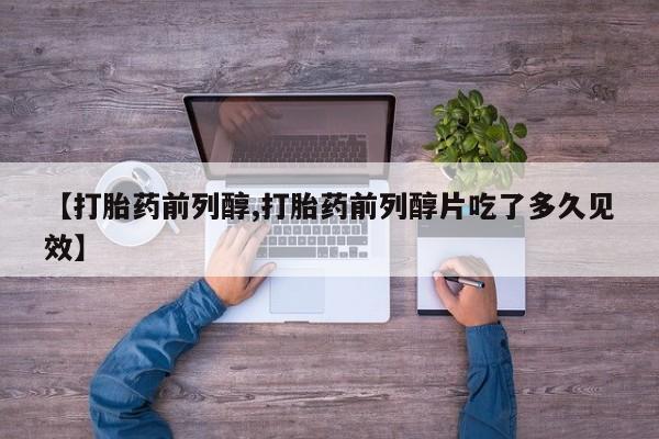 打胎药使用【打胎药前列醇,打胎药前列醇片吃了多久见效】