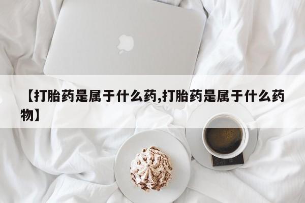 打胎药使用【打胎药是属于什么药,打胎药是属于什么药物】