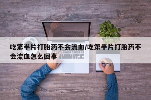 打胎药使用吃第半片打胎药不会流血/吃第半片打胎药不会流血怎么回事