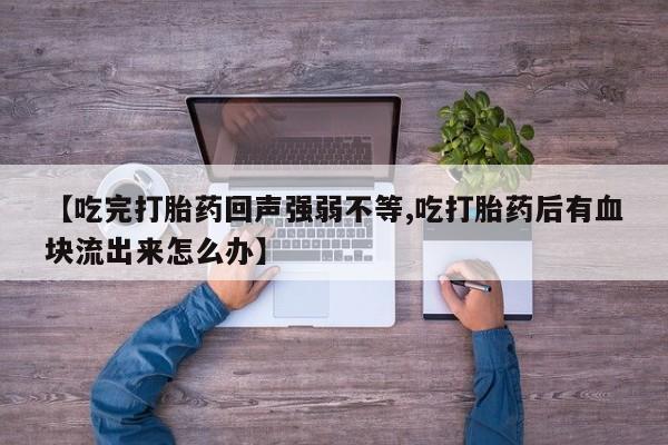 打胎药使用【吃完打胎药回声强弱不等,吃打胎药后有血块流出来怎么办】