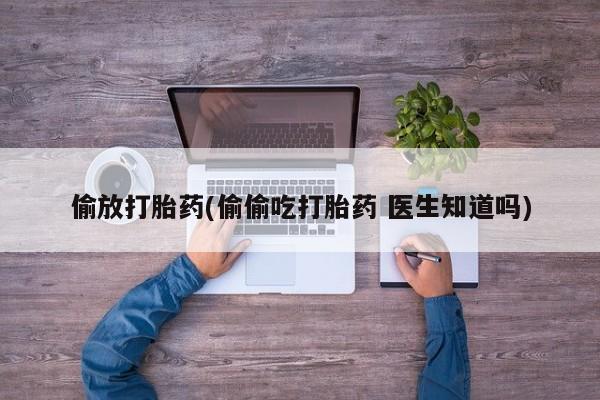 打胎药使用偷放打胎药(偷偷吃打胎药 医生知道吗)