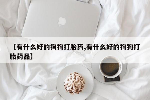 打胎药使用【有什么好的狗狗打胎药,有什么好的狗狗打胎药品】