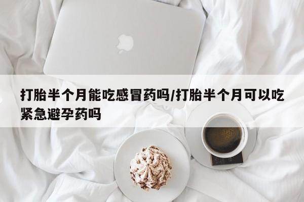 打胎药使用打胎半个月能吃感冒药吗/打胎半个月可以吃紧急避孕药吗