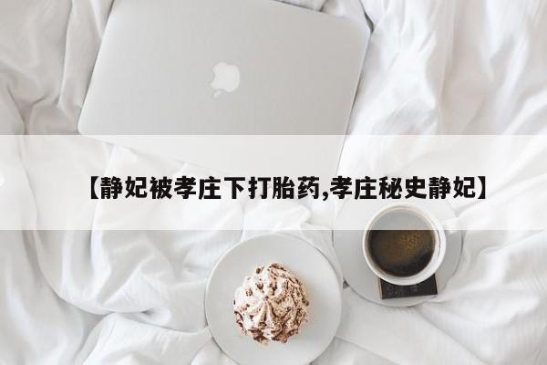 打胎药使用【静妃被孝庄下打胎药,孝庄秘史静妃】