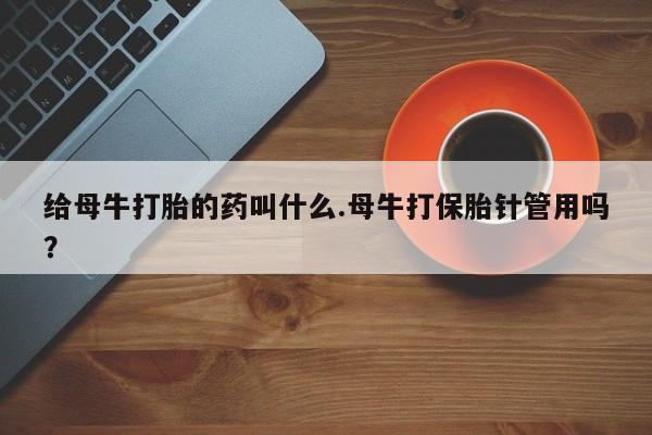 打胎药使用给母牛打胎的药叫什么.母牛打保胎针管用吗？