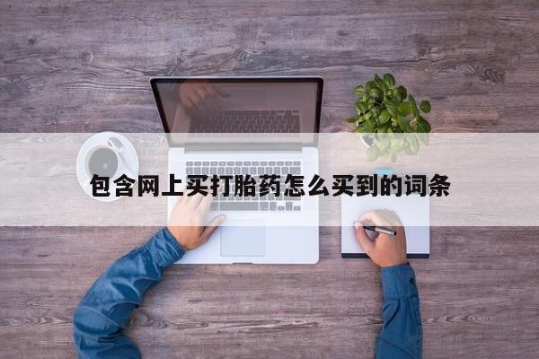 打胎药使用包含网上买打胎药怎么买到的词条