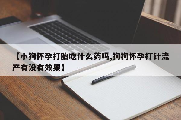 打胎药使用【小狗怀孕打胎吃什么药吗,狗狗怀孕打针流产有没有效果】