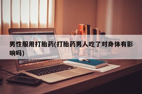 打胎药使用男性服用打胎药(打胎药男人吃了对身体有影响吗)