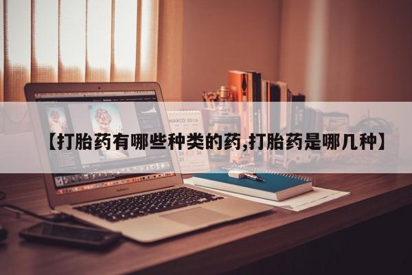 打胎药使用【打胎药有哪些种类的药,打胎药是哪几种】