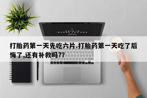 打胎药使用打胎药第一天先吃六片.打胎药第一天吃了后悔了,还有补救吗?？