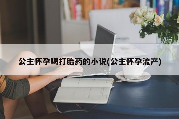 打胎药使用公主怀孕喝打胎药的小说(公主怀孕流产)