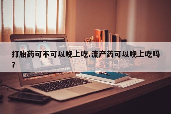 打胎药使用打胎药可不可以晚上吃.流产药可以晚上吃吗？