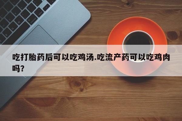 打胎药使用吃打胎药后可以吃鸡汤.吃流产药可以吃鸡肉吗？