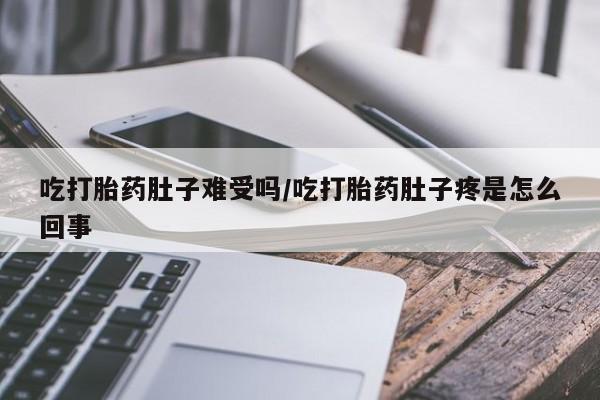 打胎药使用吃打胎药肚子难受吗/吃打胎药肚子疼是怎么回事