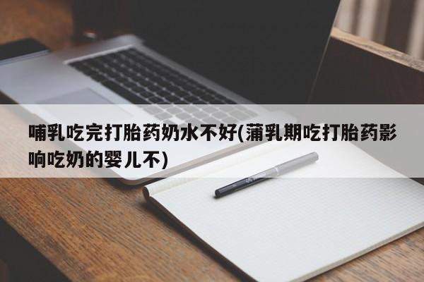 打胎药使用哺乳吃完打胎药奶水不好(蒲乳期吃打胎药影响吃奶的婴儿不)