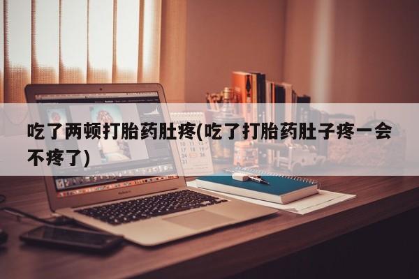 打胎药使用吃了两顿打胎药肚疼(吃了打胎药肚子疼一会不疼了)