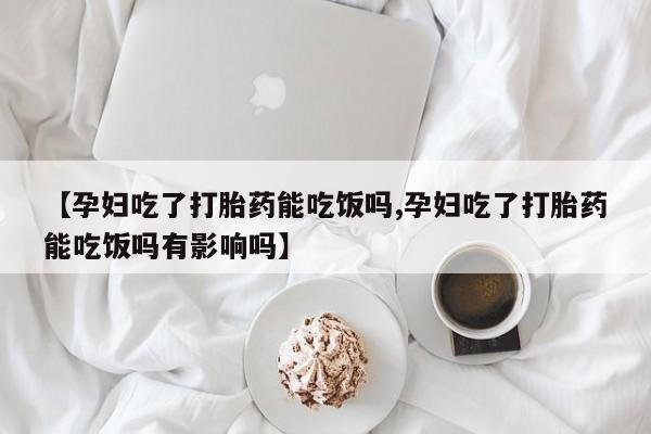 打胎药使用【孕妇吃了打胎药能吃饭吗,孕妇吃了打胎药能吃饭吗有影响吗】