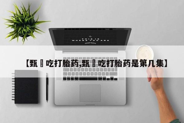 打胎药使用【甄嬛吃打胎药,甄嬛吃打胎药是第几集】