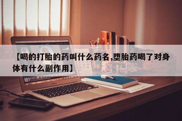 打胎药使用【喝的打胎的药叫什么药名,堕胎药喝了对身体有什么副作用】