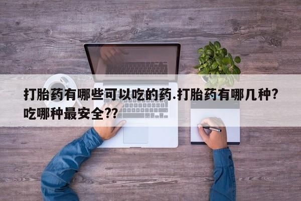 打胎药使用打胎药有哪些可以吃的药.打胎药有哪几种?吃哪种最安全?？