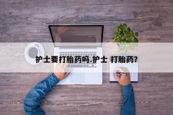 打胎药使用护士要打胎药吗.护士 打胎药？