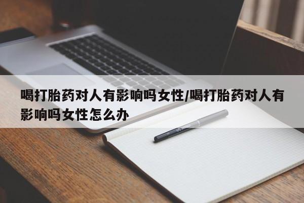 打胎药使用喝打胎药对人有影响吗女性/喝打胎药对人有影响吗女性怎么办