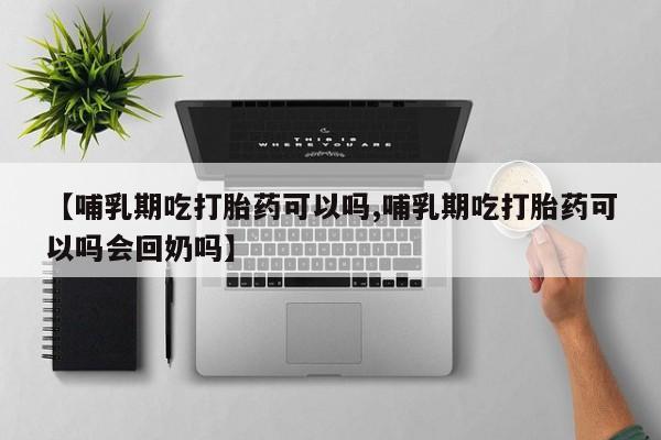 打胎药使用【哺乳期吃打胎药可以吗,哺乳期吃打胎药可以吗会回奶吗】