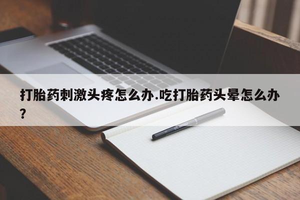 打胎药使用打胎药刺激头疼怎么办.吃打胎药头晕怎么办？