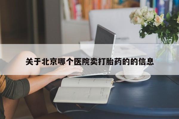 打胎药使用关于北京哪个医院卖打胎药的的信息