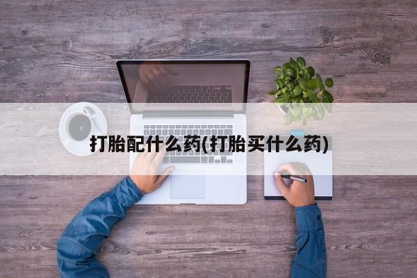打胎药使用打胎配什么药(打胎买什么药)
