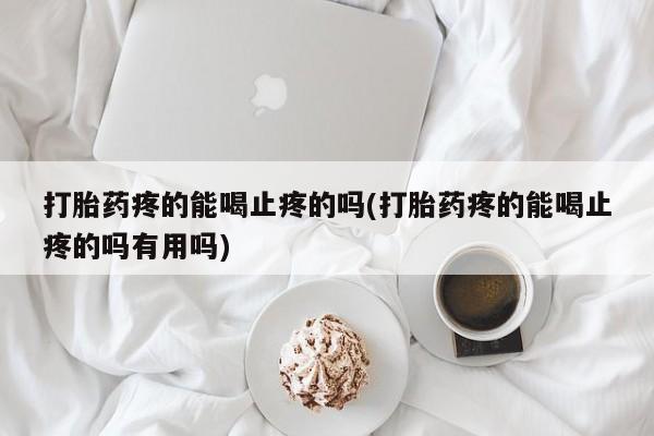 打胎药使用打胎药疼的能喝止疼的吗(打胎药疼的能喝止疼的吗有用吗)