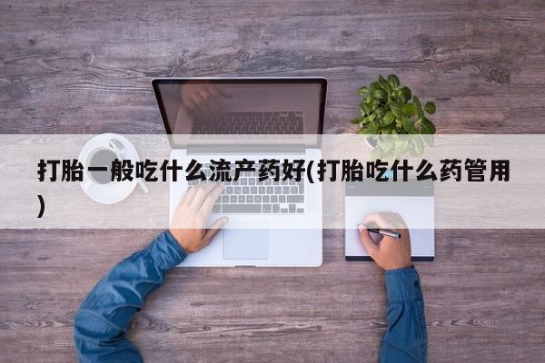 打胎药使用打胎一般吃什么流产药好(打胎吃什么药管用)