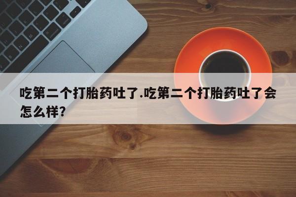 打胎药使用吃第二个打胎药吐了.吃第二个打胎药吐了会怎么样？