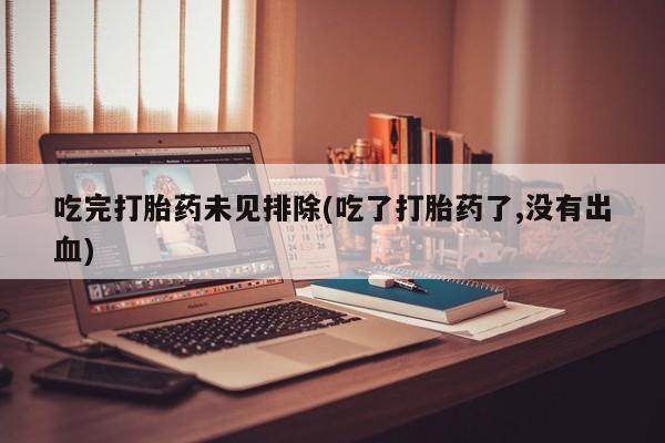打胎药使用吃完打胎药未见排除(吃了打胎药了,没有出血)