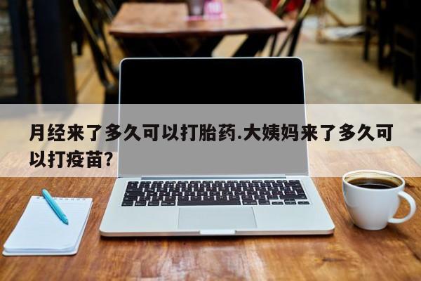 打胎药使用月经来了多久可以打胎药.大姨妈来了多久可以打疫苗？