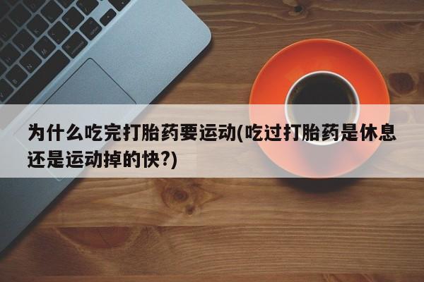 打胎药使用为什么吃完打胎药要运动(吃过打胎药是休息还是运动掉的快?)