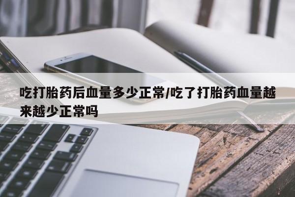 打胎药使用吃打胎药后血量多少正常/吃了打胎药血量越来越少正常吗